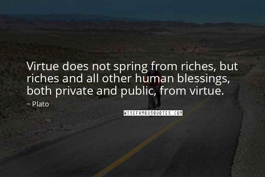 Plato Quotes: Virtue does not spring from riches, but riches and all other human blessings, both private and public, from virtue.