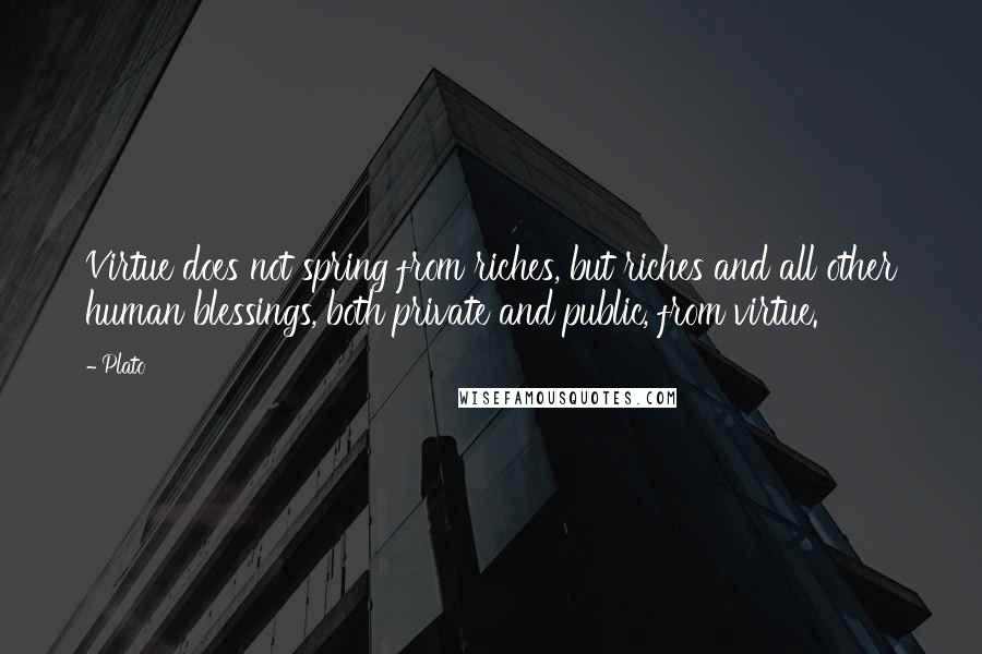 Plato Quotes: Virtue does not spring from riches, but riches and all other human blessings, both private and public, from virtue.