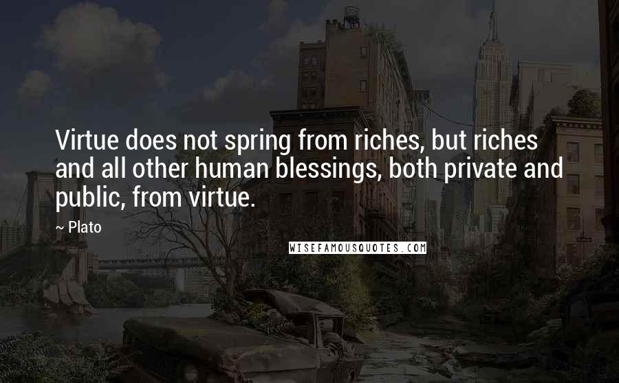 Plato Quotes: Virtue does not spring from riches, but riches and all other human blessings, both private and public, from virtue.