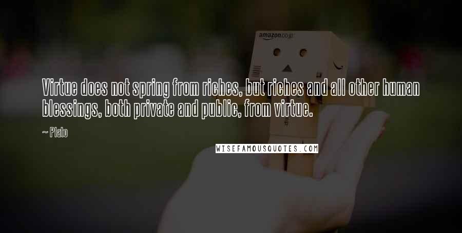 Plato Quotes: Virtue does not spring from riches, but riches and all other human blessings, both private and public, from virtue.