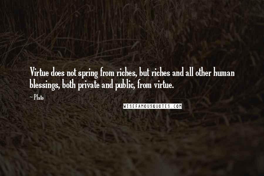 Plato Quotes: Virtue does not spring from riches, but riches and all other human blessings, both private and public, from virtue.