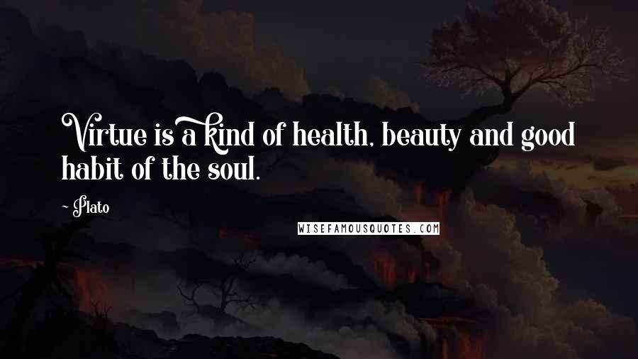 Plato Quotes: Virtue is a kind of health, beauty and good habit of the soul.