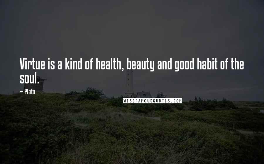 Plato Quotes: Virtue is a kind of health, beauty and good habit of the soul.