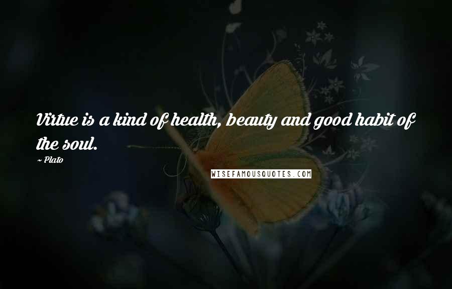 Plato Quotes: Virtue is a kind of health, beauty and good habit of the soul.