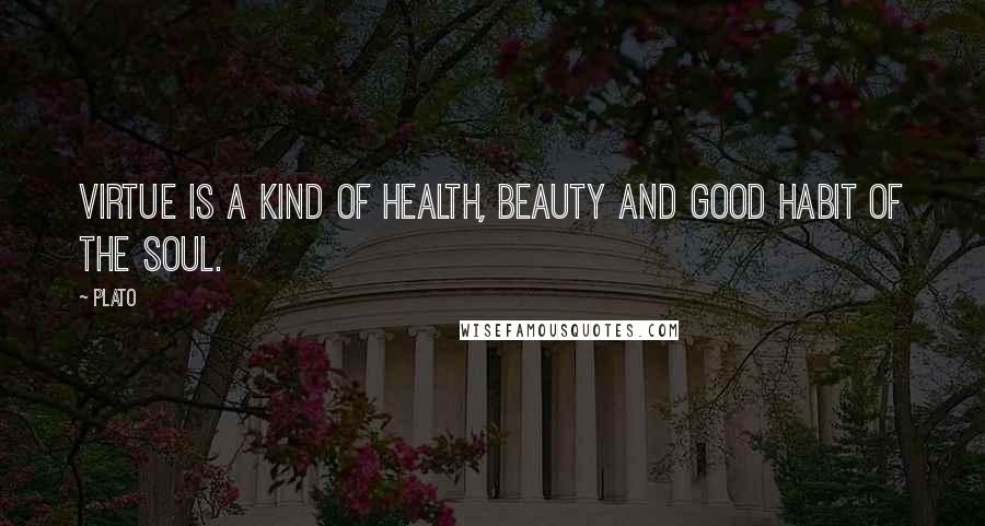 Plato Quotes: Virtue is a kind of health, beauty and good habit of the soul.