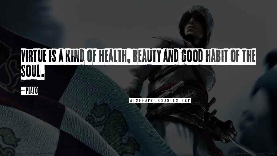 Plato Quotes: Virtue is a kind of health, beauty and good habit of the soul.