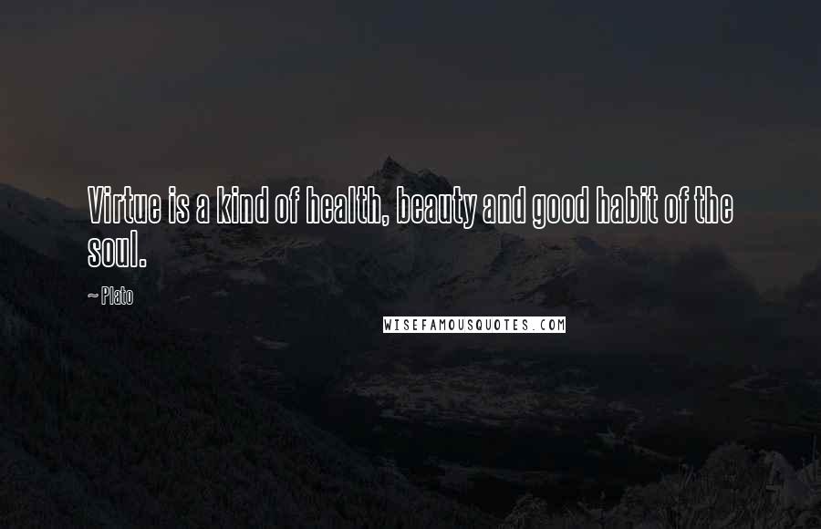 Plato Quotes: Virtue is a kind of health, beauty and good habit of the soul.