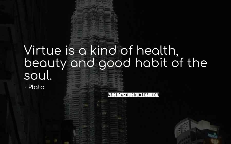 Plato Quotes: Virtue is a kind of health, beauty and good habit of the soul.