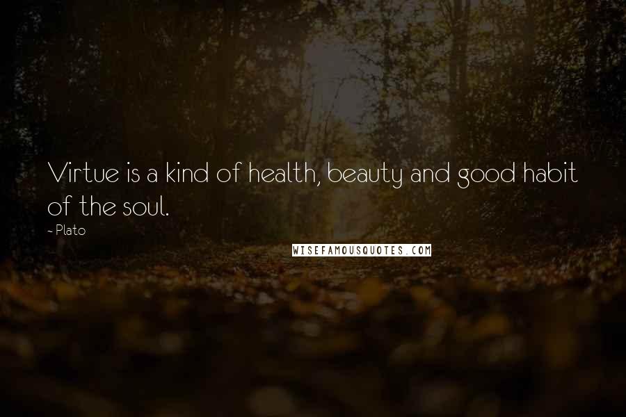 Plato Quotes: Virtue is a kind of health, beauty and good habit of the soul.