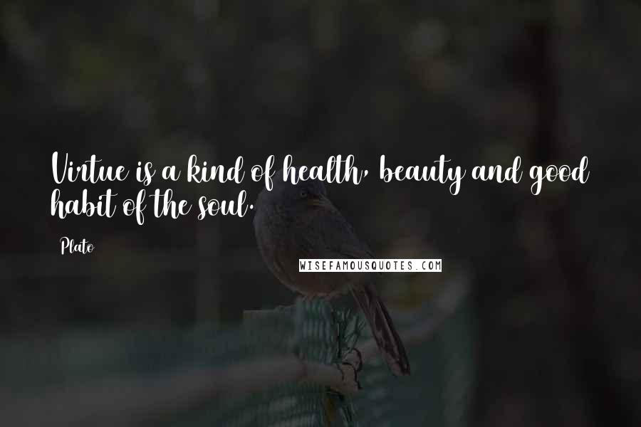 Plato Quotes: Virtue is a kind of health, beauty and good habit of the soul.
