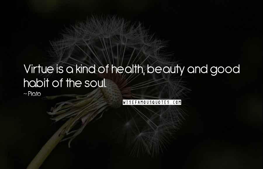 Plato Quotes: Virtue is a kind of health, beauty and good habit of the soul.