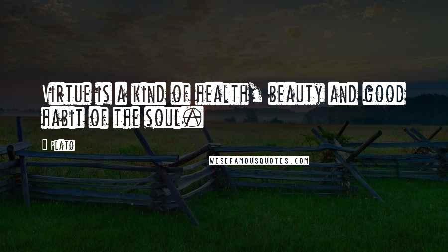 Plato Quotes: Virtue is a kind of health, beauty and good habit of the soul.