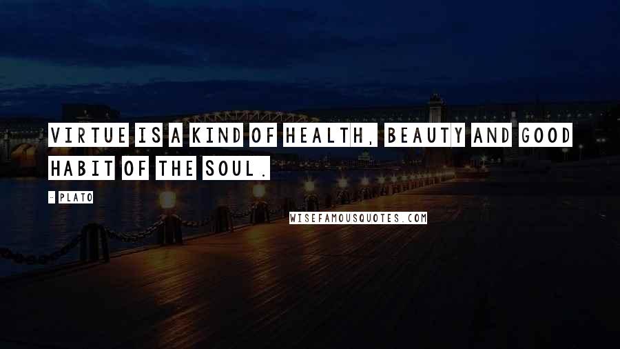 Plato Quotes: Virtue is a kind of health, beauty and good habit of the soul.