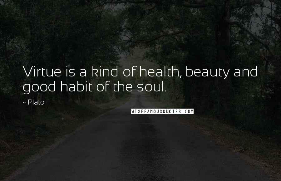 Plato Quotes: Virtue is a kind of health, beauty and good habit of the soul.