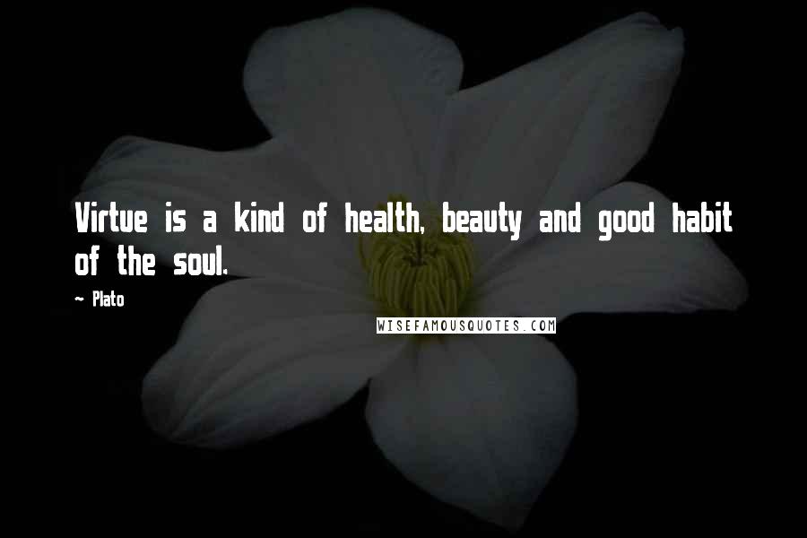 Plato Quotes: Virtue is a kind of health, beauty and good habit of the soul.