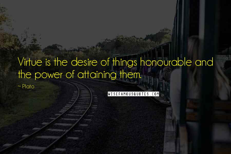 Plato Quotes: Virtue is the desire of things honourable and the power of attaining them.