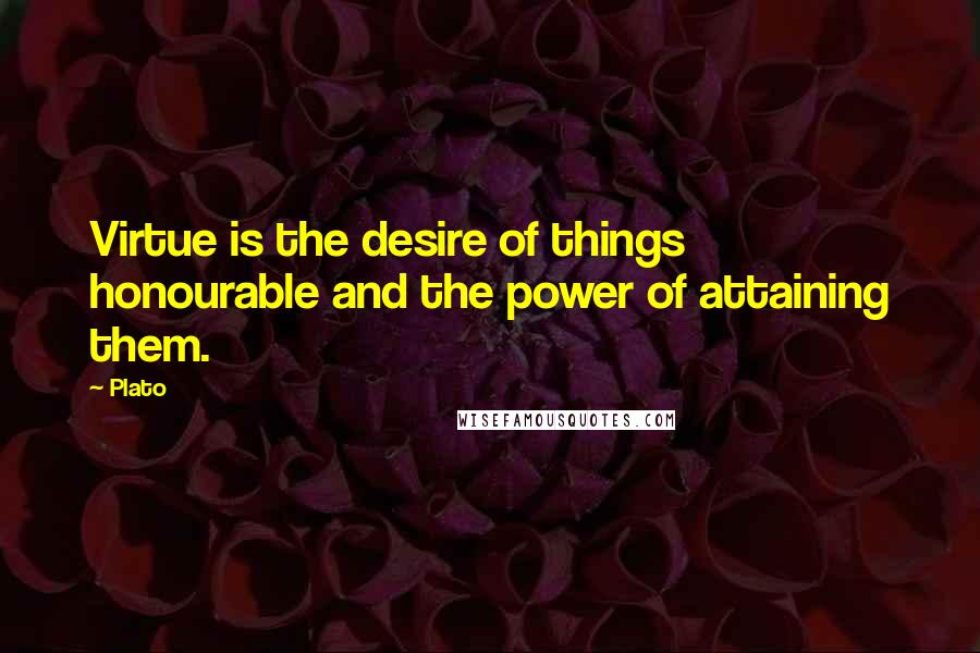 Plato Quotes: Virtue is the desire of things honourable and the power of attaining them.