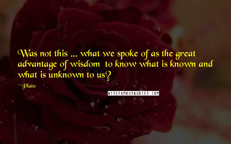 Plato Quotes: Was not this ... what we spoke of as the great advantage of wisdom  to know what is known and what is unknown to us?