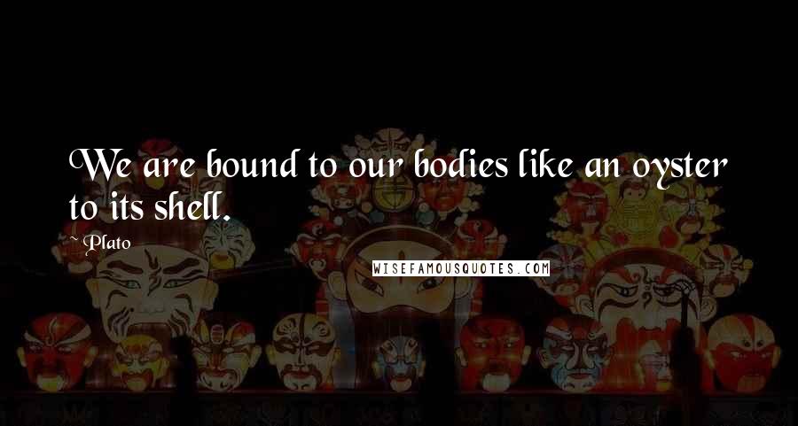 Plato Quotes: We are bound to our bodies like an oyster to its shell.