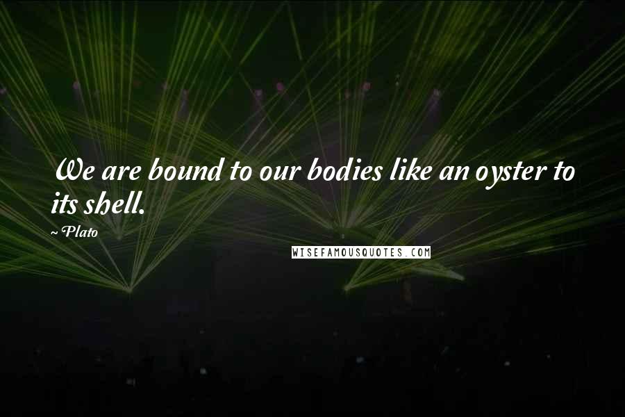 Plato Quotes: We are bound to our bodies like an oyster to its shell.