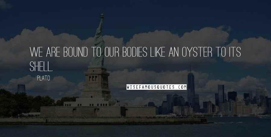 Plato Quotes: We are bound to our bodies like an oyster to its shell.