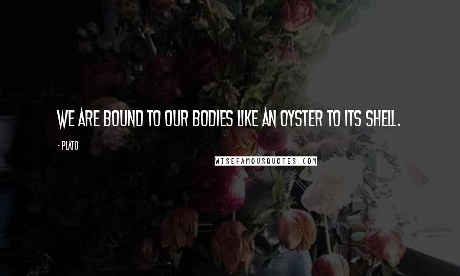 Plato Quotes: We are bound to our bodies like an oyster to its shell.