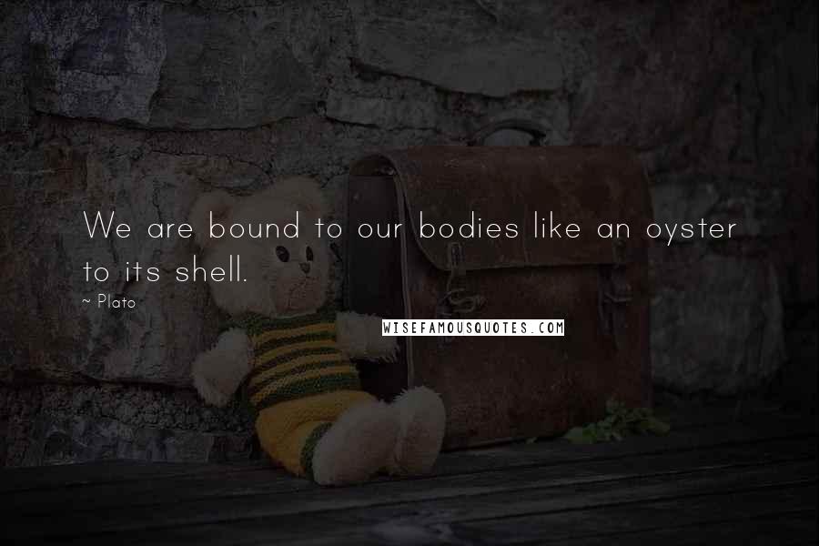 Plato Quotes: We are bound to our bodies like an oyster to its shell.
