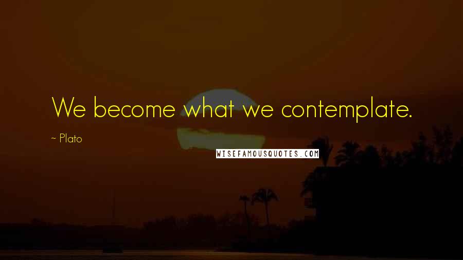 Plato Quotes: We become what we contemplate.
