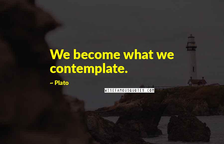 Plato Quotes: We become what we contemplate.