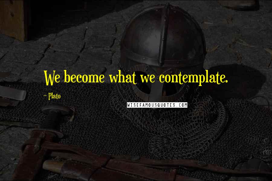Plato Quotes: We become what we contemplate.