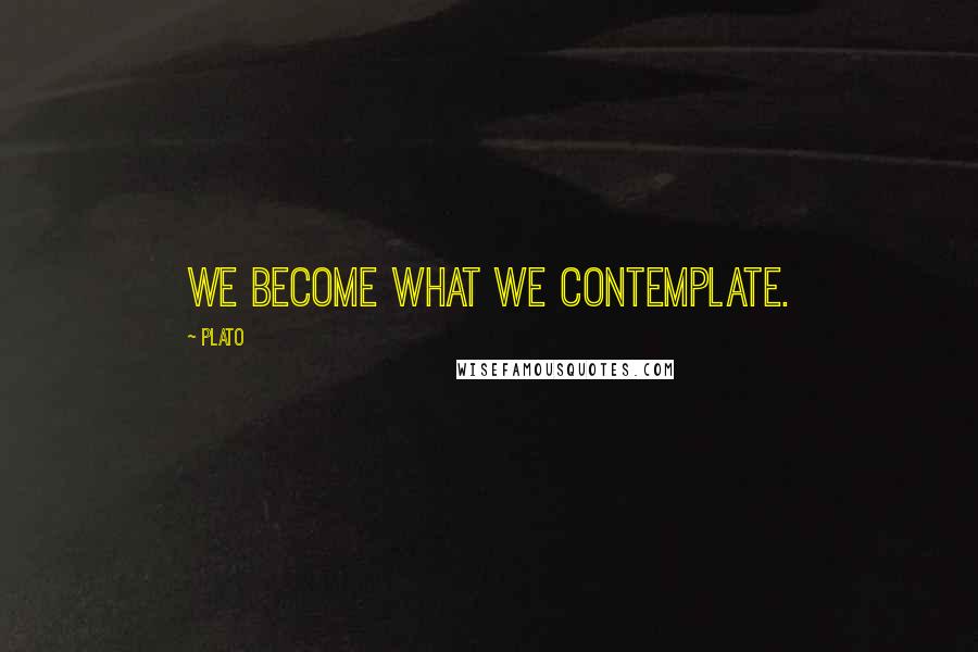 Plato Quotes: We become what we contemplate.