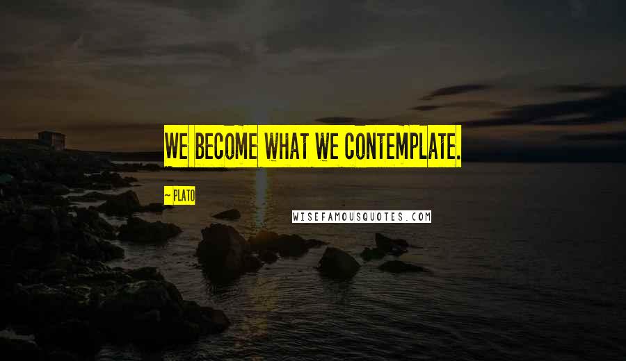 Plato Quotes: We become what we contemplate.