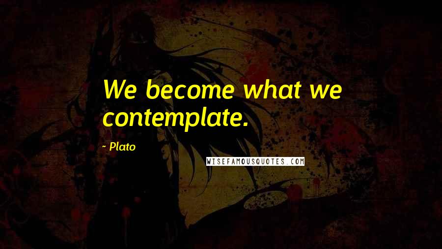 Plato Quotes: We become what we contemplate.