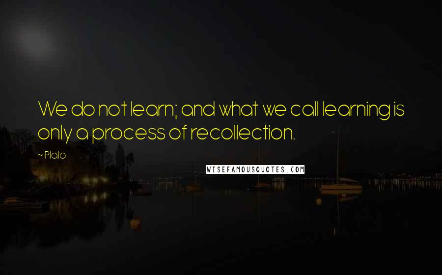 Plato Quotes: We do not learn; and what we call learning is only a process of recollection.
