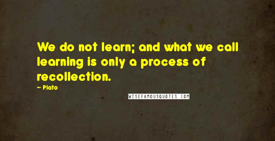 Plato Quotes: We do not learn; and what we call learning is only a process of recollection.