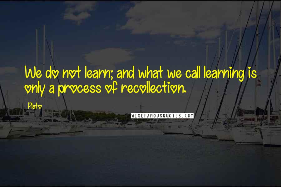 Plato Quotes: We do not learn; and what we call learning is only a process of recollection.