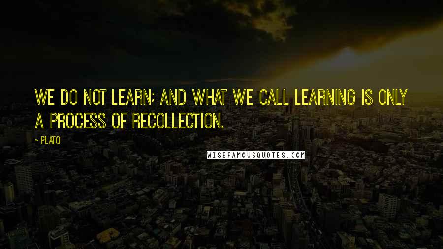 Plato Quotes: We do not learn; and what we call learning is only a process of recollection.