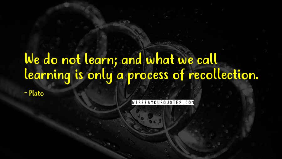 Plato Quotes: We do not learn; and what we call learning is only a process of recollection.