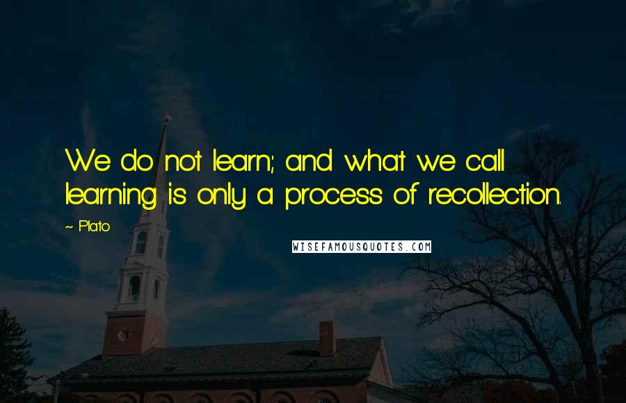 Plato Quotes: We do not learn; and what we call learning is only a process of recollection.