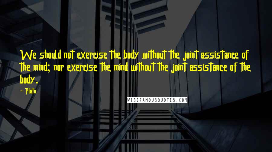 Plato Quotes: We should not exercise the body without the joint assistance of the mind; nor exercise the mind without the joint assistance of the body.