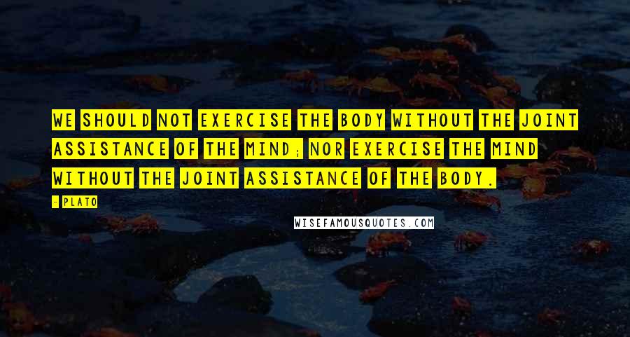 Plato Quotes: We should not exercise the body without the joint assistance of the mind; nor exercise the mind without the joint assistance of the body.