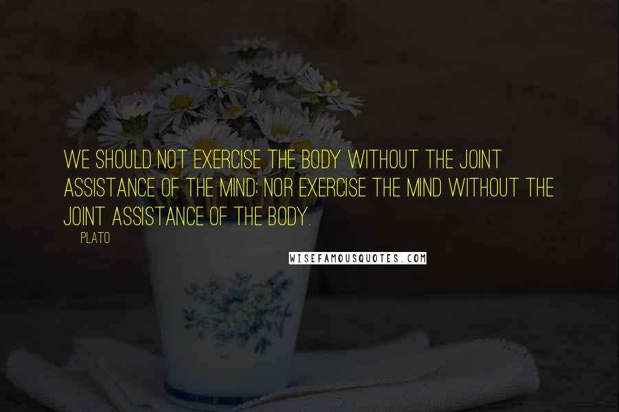 Plato Quotes: We should not exercise the body without the joint assistance of the mind; nor exercise the mind without the joint assistance of the body.