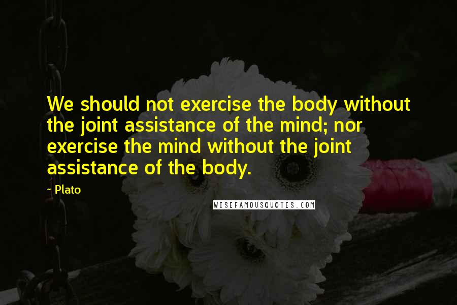 Plato Quotes: We should not exercise the body without the joint assistance of the mind; nor exercise the mind without the joint assistance of the body.