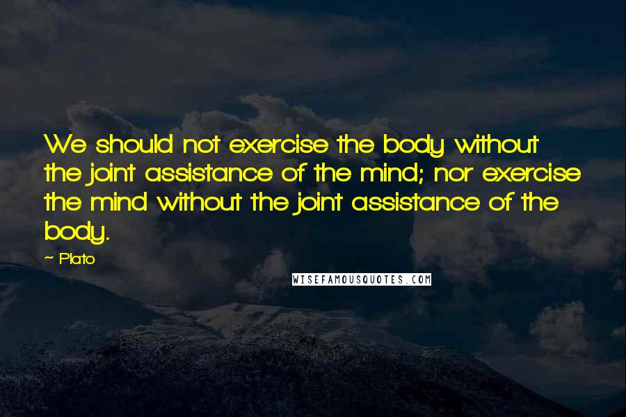 Plato Quotes: We should not exercise the body without the joint assistance of the mind; nor exercise the mind without the joint assistance of the body.