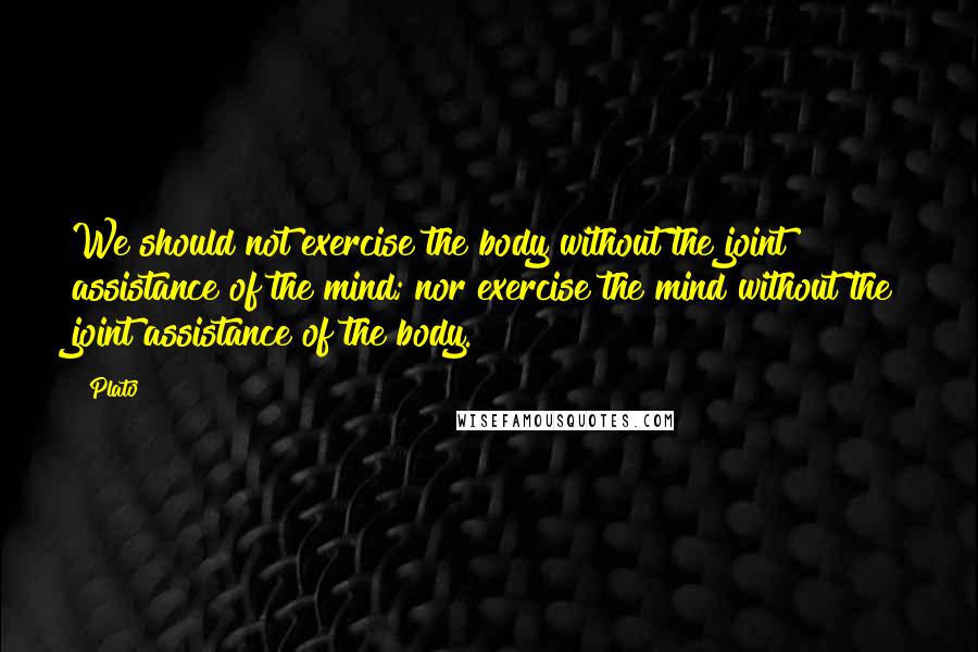 Plato Quotes: We should not exercise the body without the joint assistance of the mind; nor exercise the mind without the joint assistance of the body.