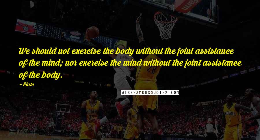 Plato Quotes: We should not exercise the body without the joint assistance of the mind; nor exercise the mind without the joint assistance of the body.