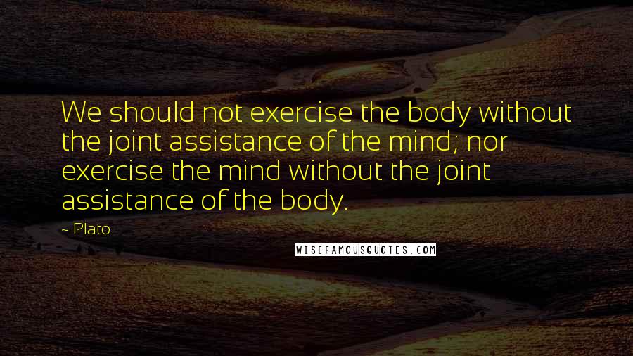 Plato Quotes: We should not exercise the body without the joint assistance of the mind; nor exercise the mind without the joint assistance of the body.