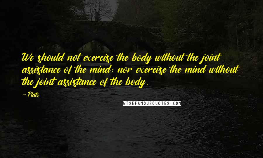 Plato Quotes: We should not exercise the body without the joint assistance of the mind; nor exercise the mind without the joint assistance of the body.