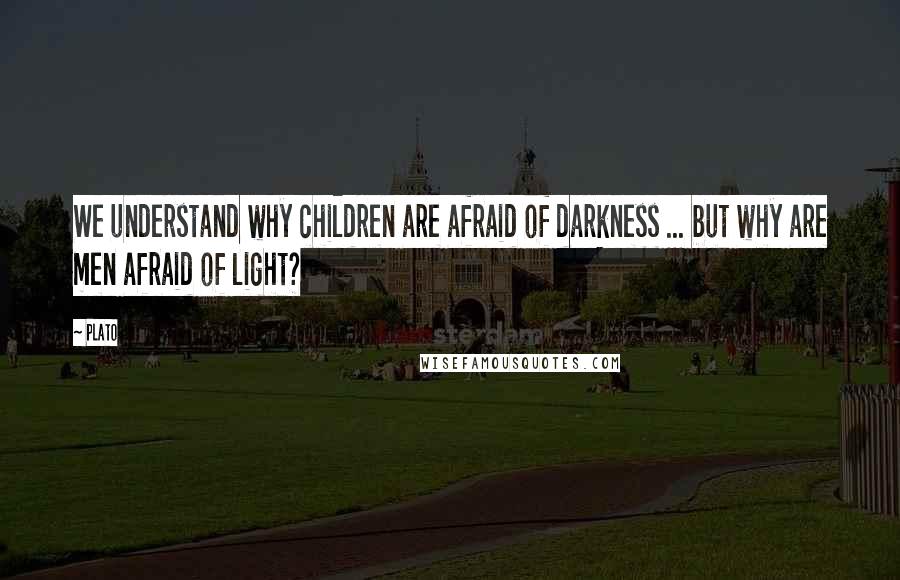 Plato Quotes: We understand why children are afraid of darkness ... but why are men afraid of light?