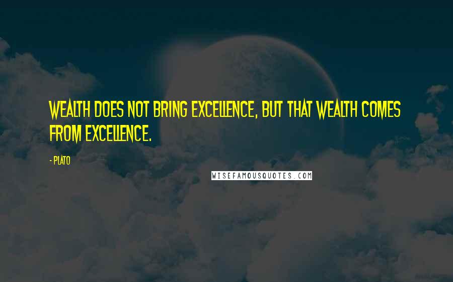 Plato Quotes: Wealth does not bring excellence, but that wealth comes from excellence.